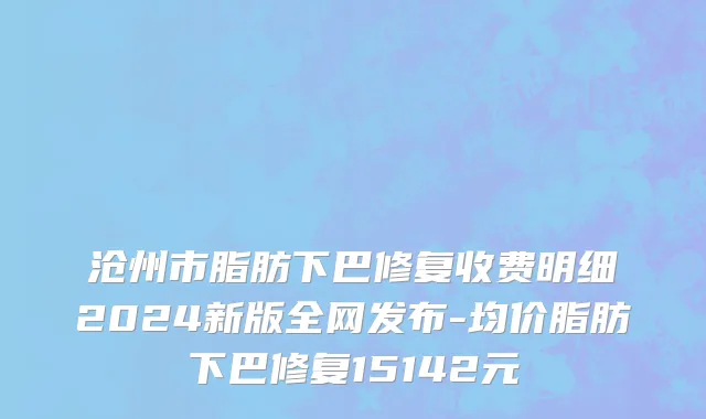 沧州市脂肪下巴修复收费明细2024新版全网发布-均价脂肪下巴修复15142元