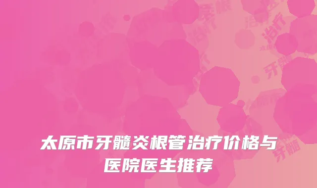 太原市牙髓炎根管治疗价格与医院医生推荐