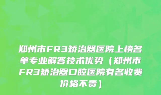 郑州市FR3矫治器医院上榜名单专业解答技术优势（郑州市FR3矫治器口腔医院有名收费价格不贵）