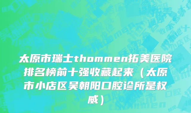 太原市瑞士thommen拓美医院排名榜前十强收藏起来（太原市小店区吴朝阳口腔诊所是权威）