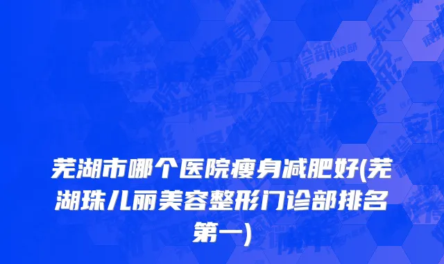 芜湖市哪个医院瘦身减肥好(芜湖珠儿丽美容整形门诊部排名第一)