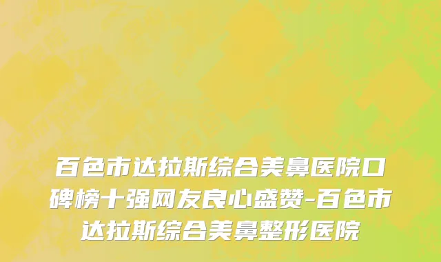 百色市达拉斯综合美鼻医院口碑榜十强网友良心盛赞-百色市达拉斯综合美鼻整形医院