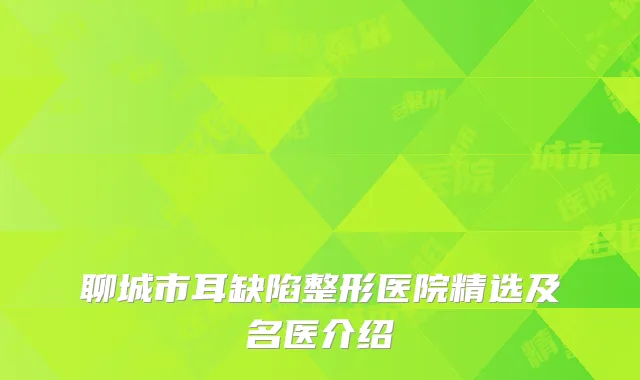 聊城市耳缺陷整形医院精选及名医介绍