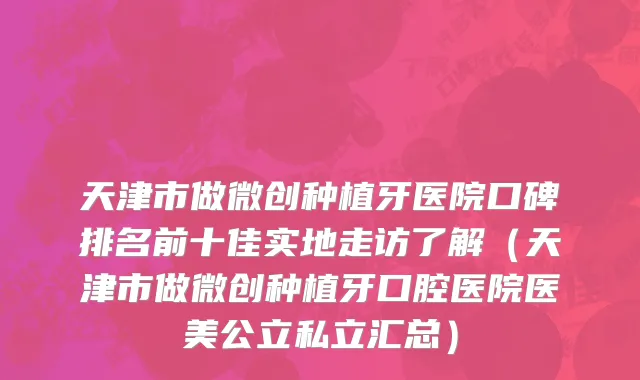 天津市做微创种植牙医院口碑排名前十佳实地走访了解（天津市做微创种植牙口腔医院医美公立私立汇总）