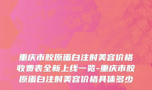 重庆市胶原蛋白注射美容价格收费表全新上线一览-重庆市胶原蛋白注射美容价格具体多少