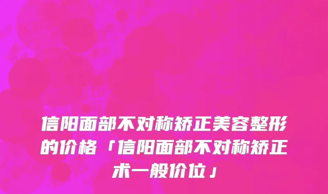 信阳面部不对称矫正美容整形的价格「信阳面部不对称矫正术一般价位」