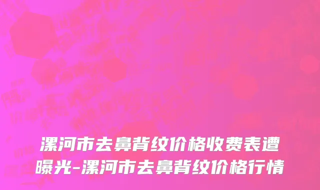 漯河市去鼻背纹价格收费表遭曝光-漯河市去鼻背纹价格行情