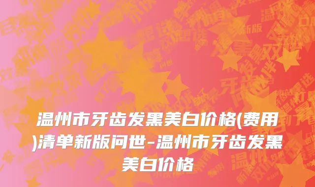 温州市牙齿发黑美白价格(费用)清单新版问世-温州市牙齿发黑美白价格