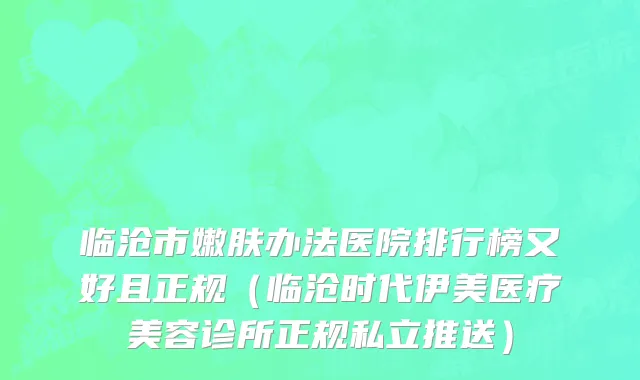 临沧市嫩肤办法医院排行榜又好且正规（临沧时代伊美医疗美容诊所正规私立推送）