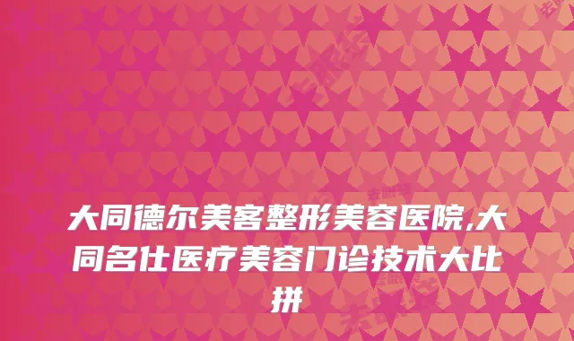 大同德尔美客整形美容医院,大同名仕医疗美容门诊技术大比拼