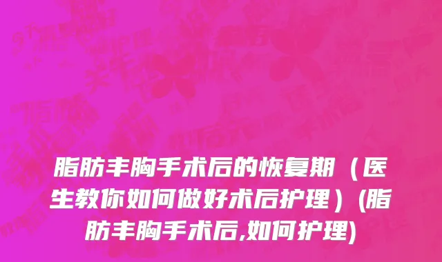 脂肪丰胸手术后的恢复期（医生教你如何做好术后护理）(脂肪丰胸手术后,如何护理)