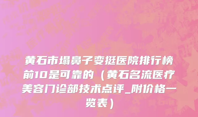 黄石市塌鼻子变挺医院排行榜前10是可靠的（黄石名流医疗美容门诊部技术点评_附价格一览表）