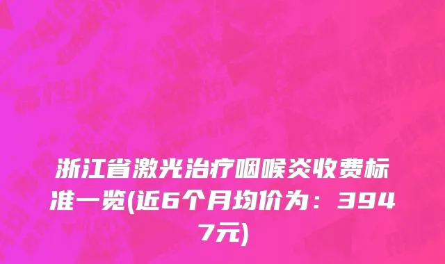 浙江省激光治疗咽喉炎收费标准一览(近6个月均价为：3947元)