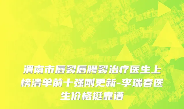 渭南市唇裂唇腭裂治疗医生上榜清单前十强刚更新-李瑞春医生价格挺靠谱
