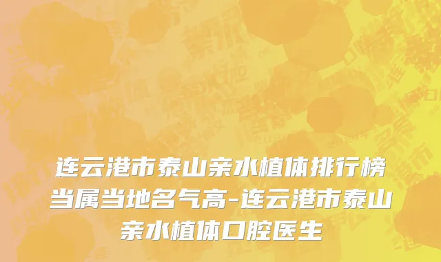 连云港市泰山亲水植体排行榜当属当地名气高-连云港市泰山亲水植体口腔医生