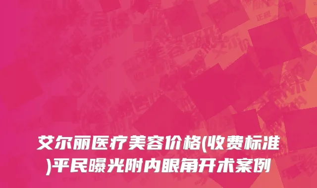 艾尔丽医疗美容价格(收费标准)平民曝光附内眼角开术案例