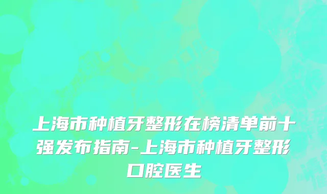 上海市种植牙整形在榜清单前十强发布指南-上海市种植牙整形口腔医生
