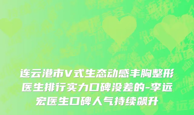 连云港市V式生态动感丰胸整形医生排行实力口碑没差的-李远宏医生口碑人气持续飙升