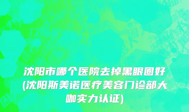 沈阳市哪个医院去掉黑眼圈好(沈阳斯美诺医疗美容门诊部大咖实力认证)