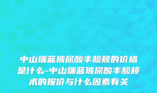 中山瑞蓝玻尿酸丰脸颊的价格是什么-中山瑞蓝玻尿酸丰脸颊术的报价与什么因素有关