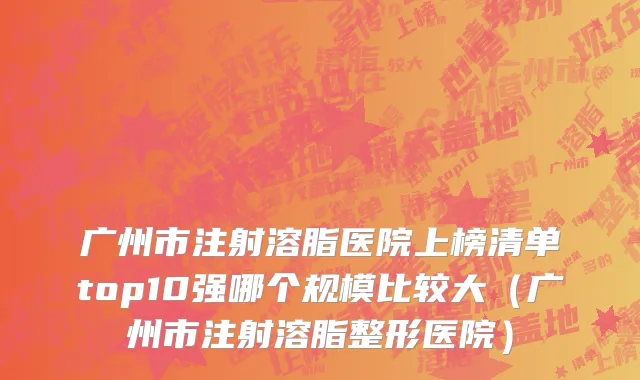 广州市注射溶脂医院上榜清单top10强哪个规模比较大（广州市注射溶脂整形医院）