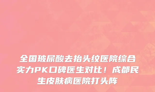 全国玻尿酸去抬头纹医院综合实力PK口碑医生对比!成都民生皮肤病医院打头阵