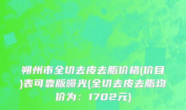 朔州市全切去皮去脂价格(价目)表可靠版曝光(全切去皮去脂均价为：1702元)