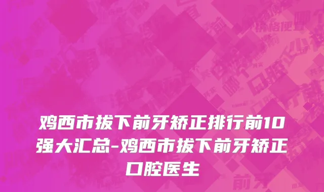 鸡西市拔下前牙矫正排行前10强大汇总-鸡西市拔下前牙矫正口腔医生