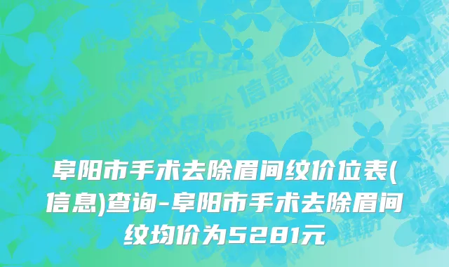 阜阳市手术去除眉间纹价位表(信息)查询-阜阳市手术去除眉间纹均价为5281元