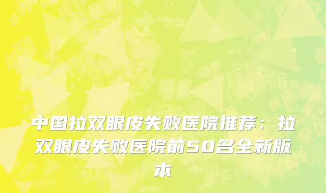 中国拉双眼皮失败医院推荐：拉双眼皮失败医院前50名全新版本