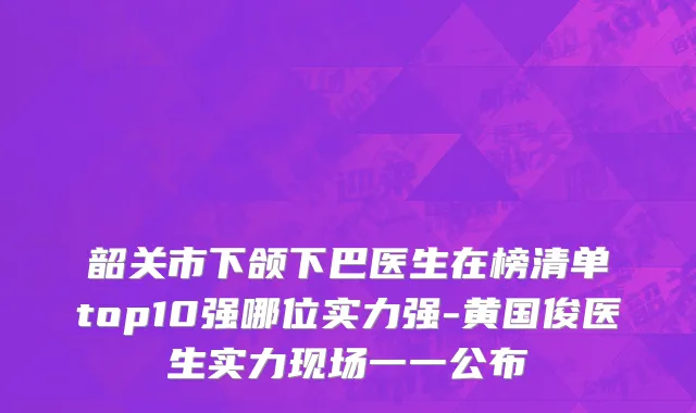 韶关市下颌下巴医生在榜清单top10强哪位实力强-黄国俊医生实力现场一一公布