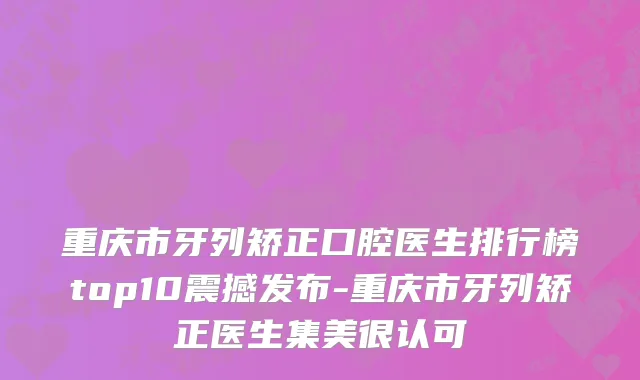 重庆市牙列矫正口腔医生排行榜top10震撼发布-重庆市牙列矫正医生集美很认可