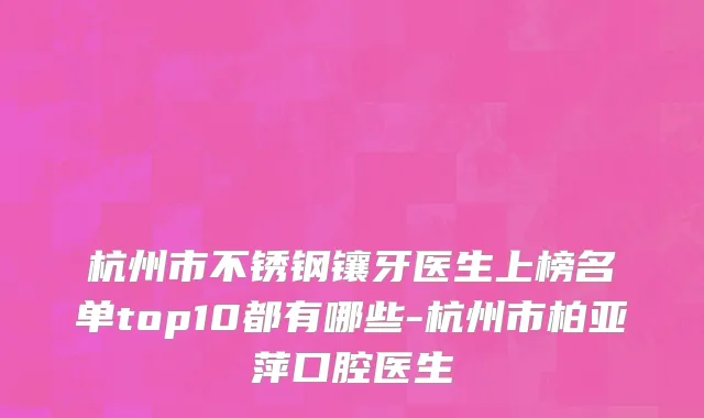 杭州市不锈钢镶牙医生上榜名单top10都有哪些-杭州市柏亚萍口腔医生