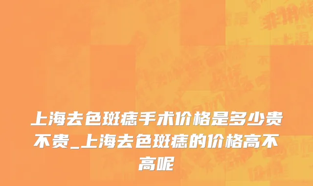 上海去色斑痣手术价格是多少贵不贵_上海去色斑痣的价格高不高呢