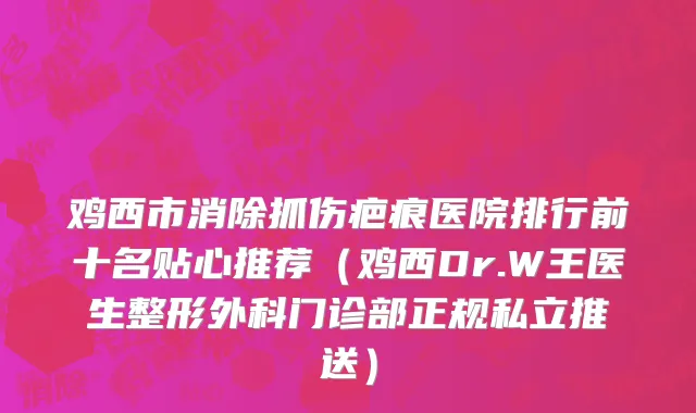 鸡西市消除抓伤疤痕医院排行前十名贴心推荐（鸡西Dr.W王医生整形外科门诊部正规私立推送）