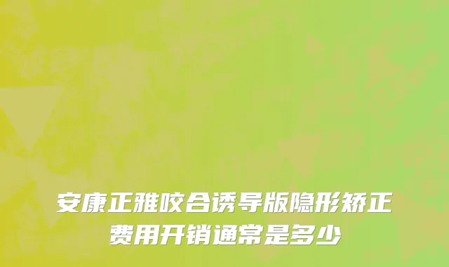 安康正雅咬合诱导版隐形矫正费用开销通常是多少
