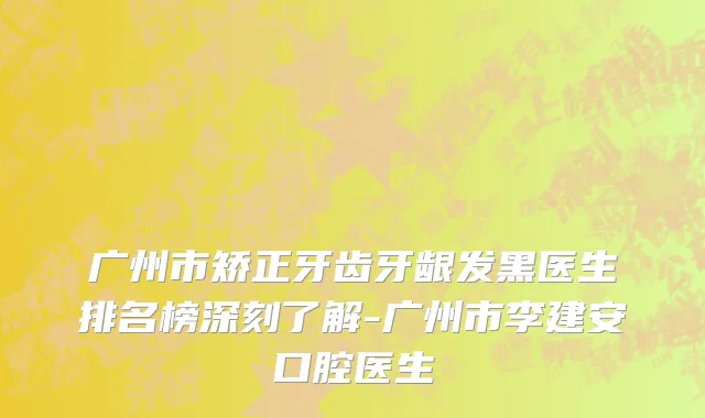 广州市矫正牙齿牙龈发黑医生排名榜深刻了解-广州市李建安口腔医生