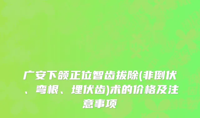 广安下颌正位智齿拔除(非倒伏、弯根、埋伏齿)术的价格及注意事项
