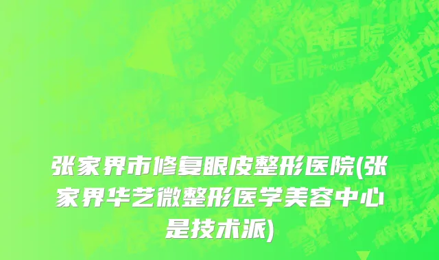 张家界市修复眼皮整形医院(张家界华艺微整形医学美容中心是技术派)