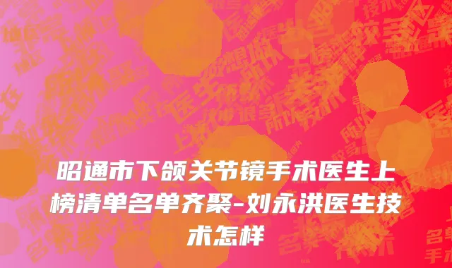 昭通市下颌关节镜手术医生上榜清单名单齐聚-刘永洪医生技术怎样