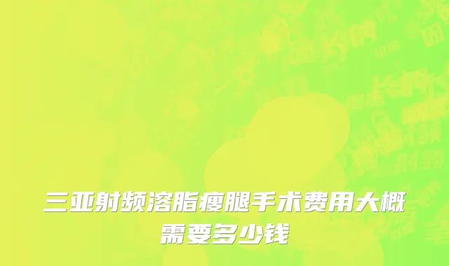 三亚射频溶脂瘦腿手术费用大概需要多少钱