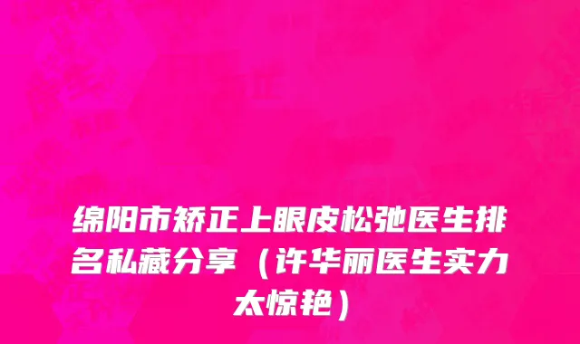 绵阳市矫正上眼皮松弛医生排名私藏分享（许华丽医生实力太惊艳）