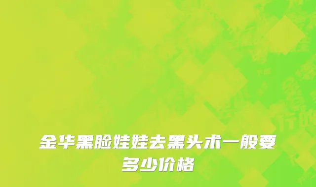 金华黑脸娃娃去黑头术一般要多少价格