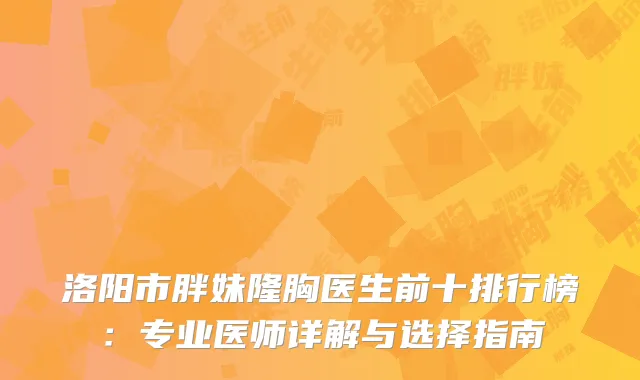 洛阳市胖妹隆胸医生前十排行榜：专业医师详解与选择指南