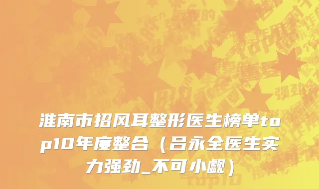 淮南市招风耳整形医生榜单top10年度整合（吕永全医生实力强劲_不可小觑）