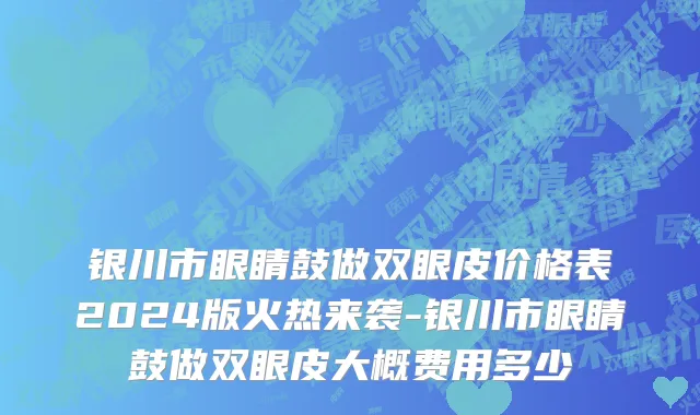 银川市眼睛鼓做双眼皮价格表2024版火热来袭-银川市眼睛鼓做双眼皮大概费用多少
