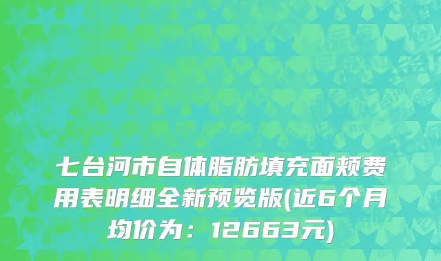 七台河市自体脂肪填充面颊费用表明细全新预览版(近6个月均价为：12663元)