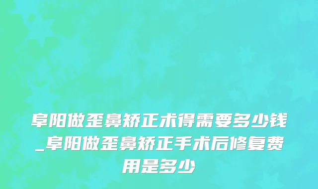 阜阳做歪鼻矫正术得需要多少钱_阜阳做歪鼻矫正手术后修复费用是多少