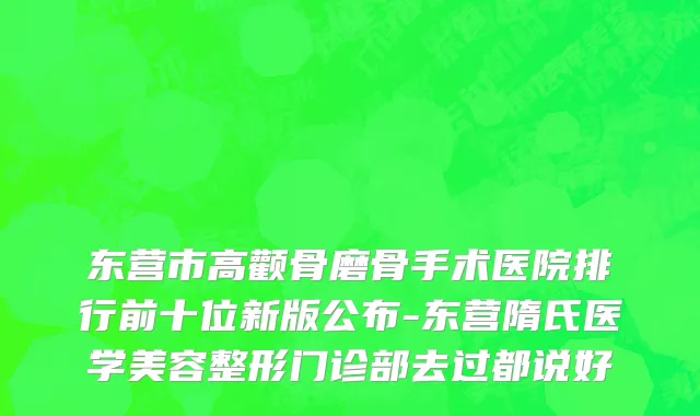 东营市高颧骨磨骨手术医院排行前十位新版公布-东营隋氏医学美容整形门诊部去过都说好