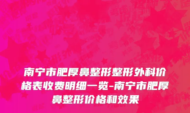 南宁市肥厚鼻整形整形外科价格表收费明细一览-南宁市肥厚鼻整形价格和效果